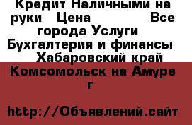 Кредит Наличными на руки › Цена ­ 50 000 - Все города Услуги » Бухгалтерия и финансы   . Хабаровский край,Комсомольск-на-Амуре г.